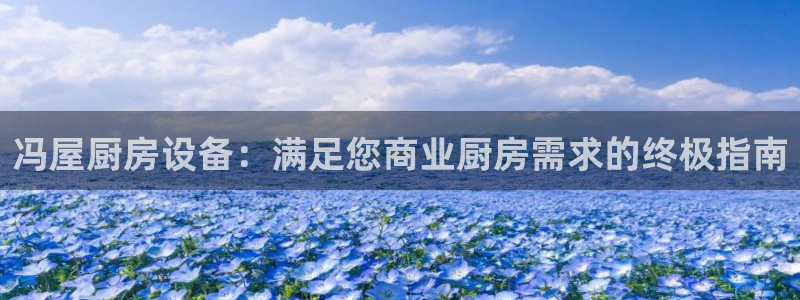 尊龙凯时人生就是博官网登录：冯屋厨房设备：满足您商业厨房需求