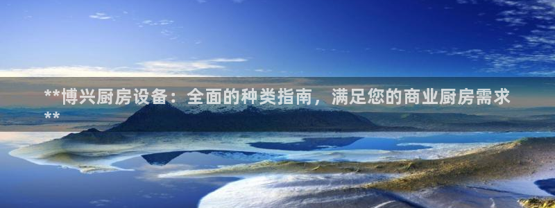 尊龙凯时ag旗舰厅登陆：**博兴厨房设备：全面的种类指南，满