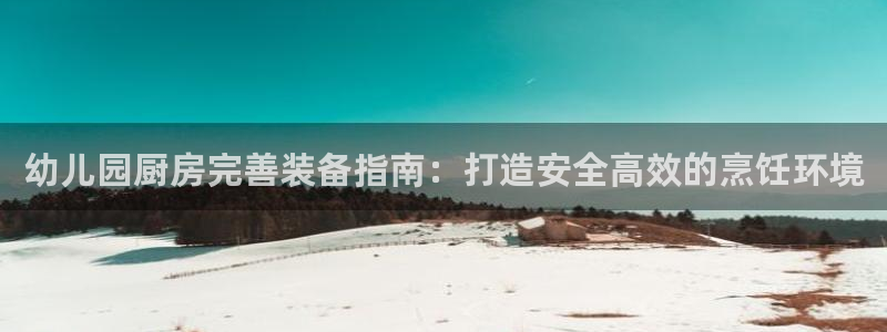尊龙凯时一人生就是博官网：幼儿园厨房完善装备指南：打造安全高